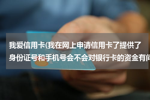 我爱信用卡(我在网上申请信用卡了提供了身份证号和手机号会不会对银行卡的资金有问题)
