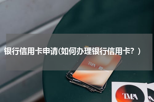 银行信用卡申请(如何办理银行信用卡？)