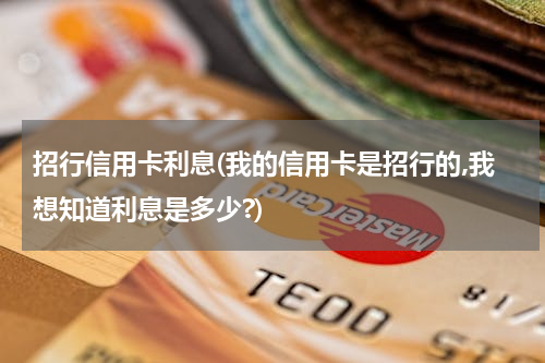 招行信用卡利息(我的信用卡是招行的,我想知道利息是多少?)