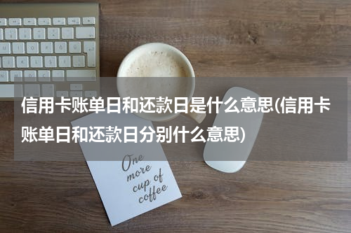 信用卡账单日和还款日是什么意思(信用卡账单日和还款日分别什么意思)