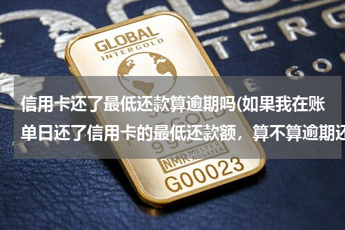 信用卡还了最低还款算逾期吗(如果我在账单日还了信用卡的最低还款额，算不算逾期还款？另外会影响我在银行的信用报告吗？)