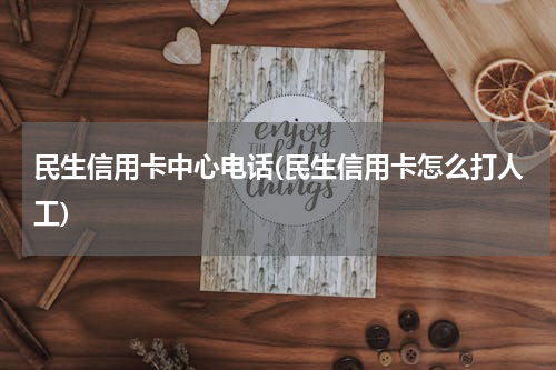 民生信用卡中心电话(民生信用卡怎么打人工)