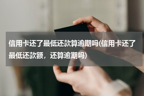 信用卡还了最低还款算逾期吗(信用卡还了最低还款额，还算逾期吗)