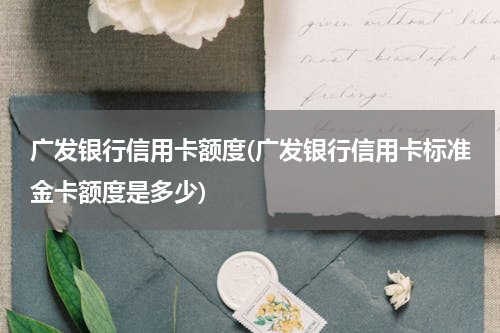 广发银行信用卡额度(广发银行信用卡标准金卡额度是多少)