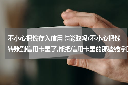 不小心把钱存入信用卡能取吗(不小心把钱转账到信用卡里了,能把信用卡里的那些钱拿回来吗?招行卡)