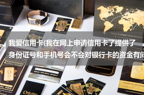 我爱信用卡(我在网上申请信用卡了提供了身份证号和手机号会不会对银行卡的资金有问题)