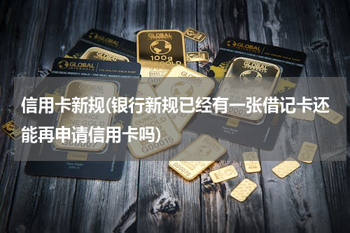 信用卡新规(银行新规已经有一张借记卡还能再申请信用卡吗)