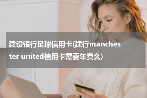 建设银行足球信用卡(建行manchester united信用卡需要年费么)