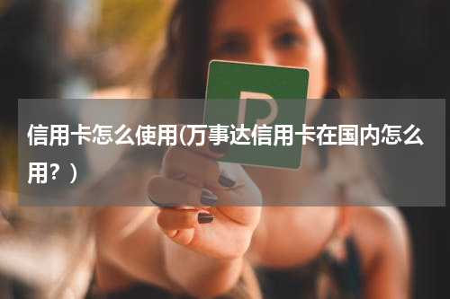 信用卡怎么使用(万事达信用卡在国内怎么用？)