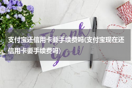支付宝还信用卡要手续费吗(支付宝现在还信用卡要手续费吗)