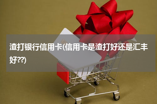 渣打银行信用卡(信用卡是渣打好还是汇丰好??)