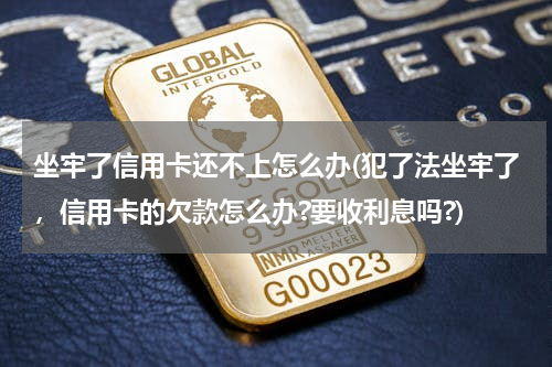 坐牢了信用卡还不上怎么办(犯了法坐牢了，信用卡的欠款怎么办?要收利息吗?)