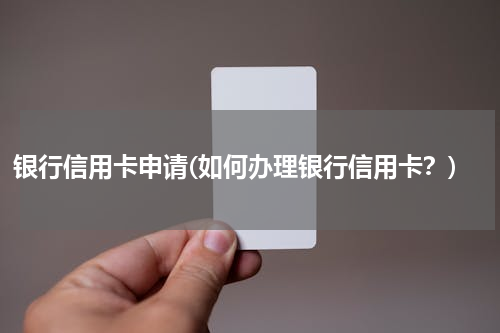 银行信用卡申请(如何办理银行信用卡？)