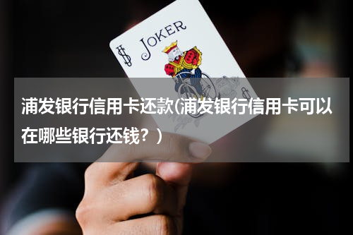 浦发银行信用卡还款(浦发银行信用卡可以在哪些银行还钱？)