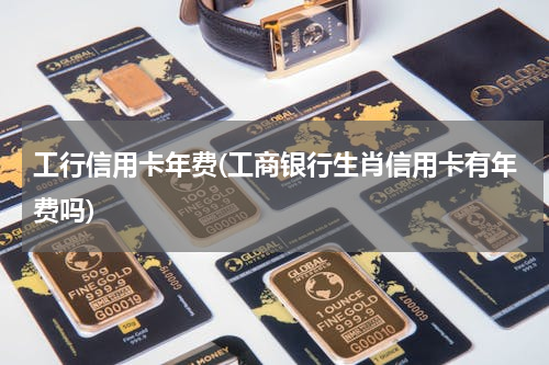 工行信用卡年费(工商银行生肖信用卡有年费吗)