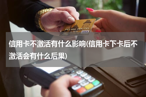 信用卡不激活有什么影响(信用卡下卡后不激活会有什么后果)