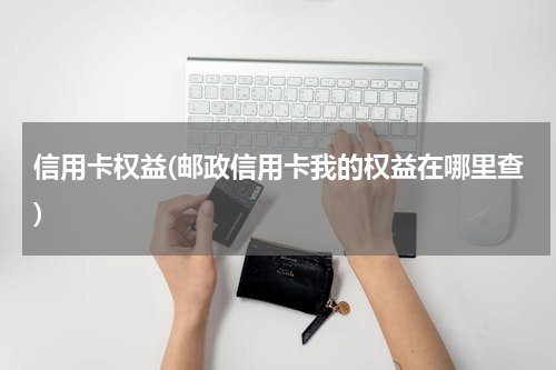 信用卡权益(邮政信用卡我的权益在哪里查)