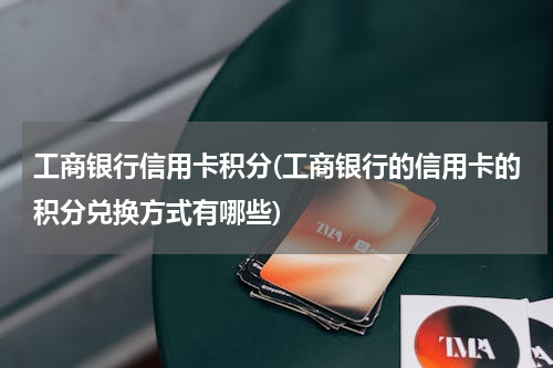 工商银行信用卡积分(工商银行的信用卡的积分兑换方式有哪些)