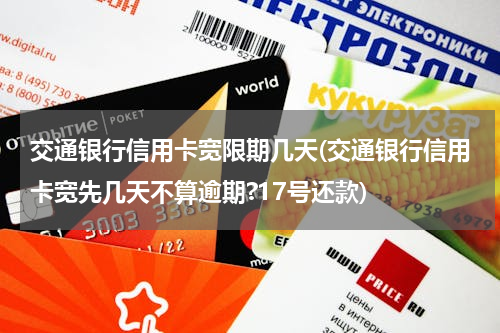 交通银行信用卡宽限期几天(交通银行信用卡宽先几天不算逾期?17号还款)