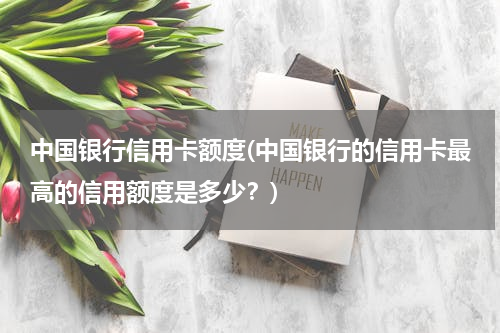 中国银行信用卡额度(中国银行的信用卡最高的信用额度是多少？)