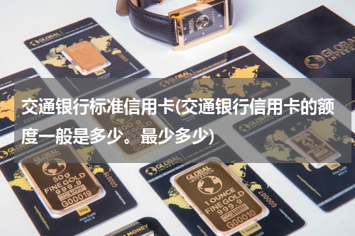 交通银行标准信用卡(交通银行信用卡的额度一般是多少。最少多少)