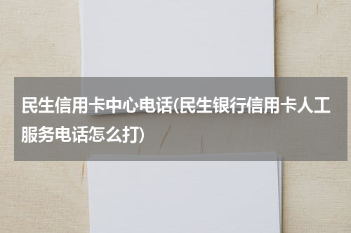 民生信用卡中心电话(民生银行信用卡人工服务电话怎么打)