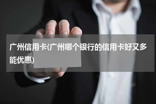 广州信用卡(广州哪个银行的信用卡好又多能优惠)