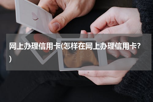 网上办理信用卡(怎样在网上办理信用卡？)