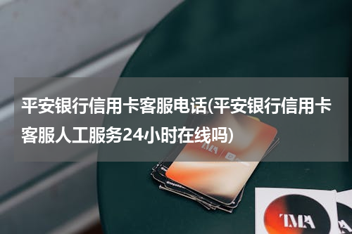 平安银行信用卡客服电话(平安银行信用卡客服人工服务24小时在线吗)