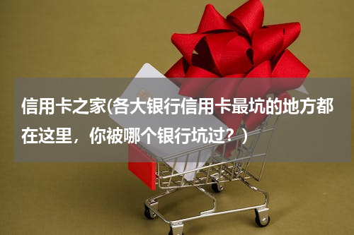 信用卡之家(各大银行信用卡最坑的地方都在这里，你被哪个银行坑过？)