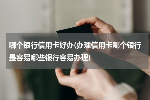 哪个银行信用卡好办(办理信用卡哪个银行最容易哪些银行容易办理)