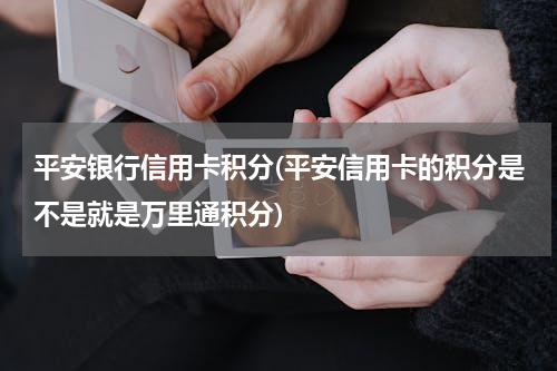 平安银行信用卡积分(平安信用卡的积分是不是就是万里通积分)