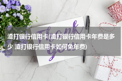 渣打银行信用卡(渣打银行信用卡年费是多少 渣打银行信用卡如何免年费)
