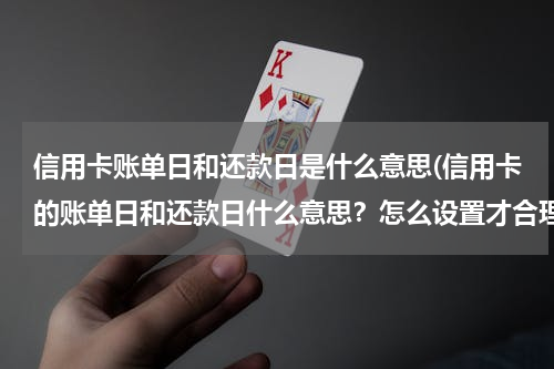 信用卡账单日和还款日是什么意思(信用卡的账单日和还款日什么意思？怎么设置才合理？)