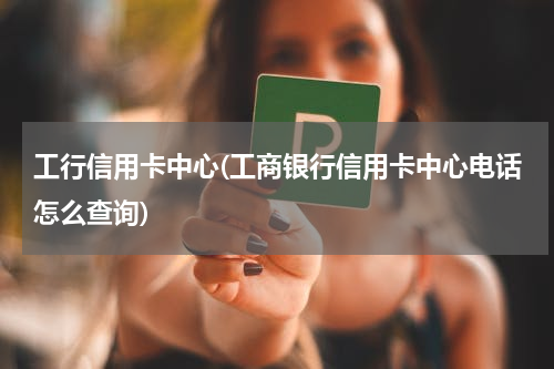 工行信用卡中心(工商银行信用卡中心电话怎么查询)