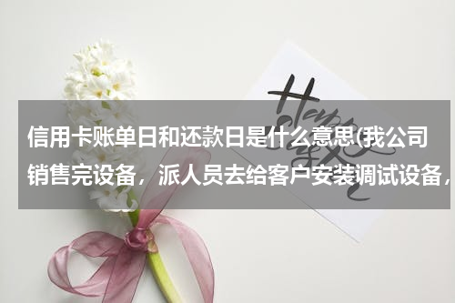 信用卡账单日和还款日是什么意思(我公司销售完设备，派人员去给客户安装调试设备，会计分录怎么做？)