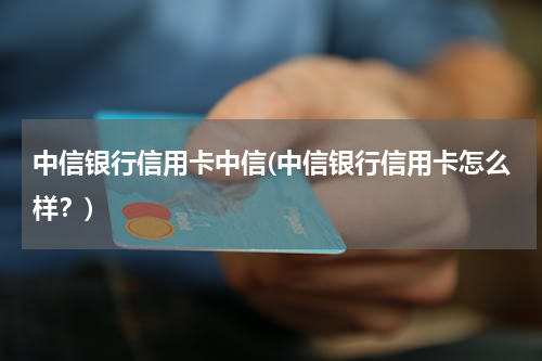 中信银行信用卡中信(中信银行信用卡怎么样？)