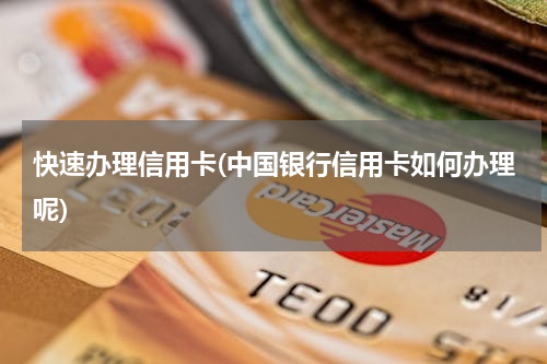 快速办理信用卡(中国银行信用卡如何办理呢)