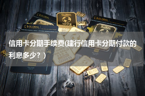 信用卡分期手续费(建行信用卡分期付款的利息多少？)