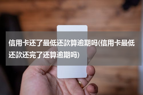 信用卡还了最低还款算逾期吗(信用卡最低还款还完了还算逾期吗)