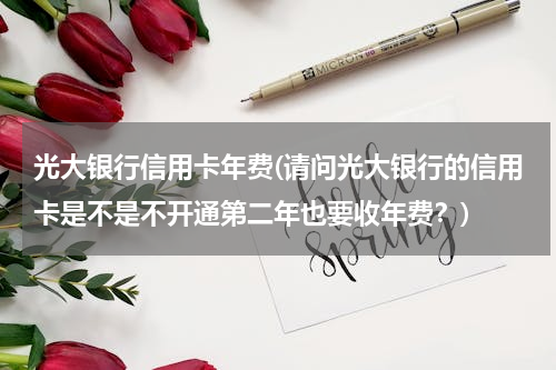 光大银行信用卡年费(请问光大银行的信用卡是不是不开通第二年也要收年费？)