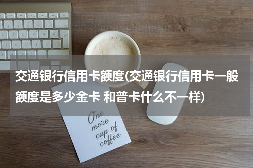 交通银行信用卡额度(交通银行信用卡一般额度是多少金卡 和普卡什么不一样)