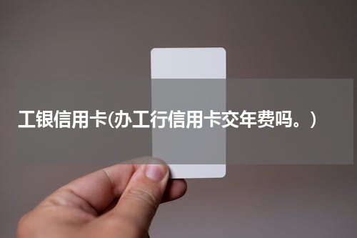 工银信用卡(办工行信用卡交年费吗。)