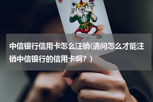 中信银行信用卡怎么注销(请问怎么才能注销中信银行的信用卡啊？)