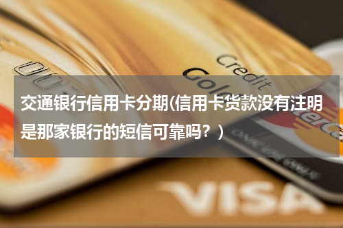 交通银行信用卡分期(信用卡货款没有注明是那家银行的短信可靠吗？)