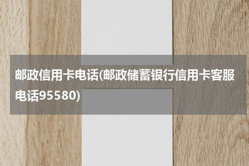 邮政信用卡电话(邮政储蓄银行信用卡客服电话95580)