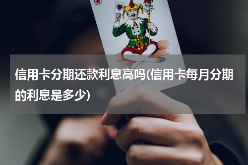 信用卡分期还款利息高吗(信用卡每月分期的利息是多少)