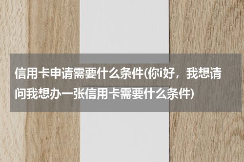 信用卡申请需要什么条件(你i好，我想请问我想办一张信用卡需要什么条件)