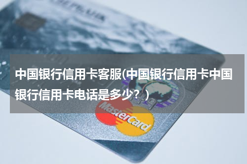 中国银行信用卡客服(中国银行信用卡中国银行信用卡电话是多少？)