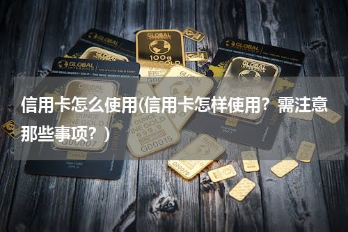 信用卡怎么使用(信用卡怎样使用？需注意那些事项？)